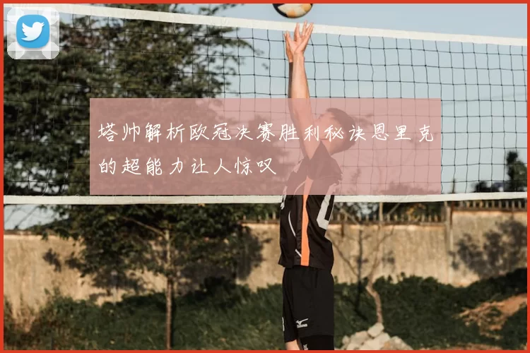 塔帅解析欧冠决赛胜利秘诀恩里克的超能力让人惊叹