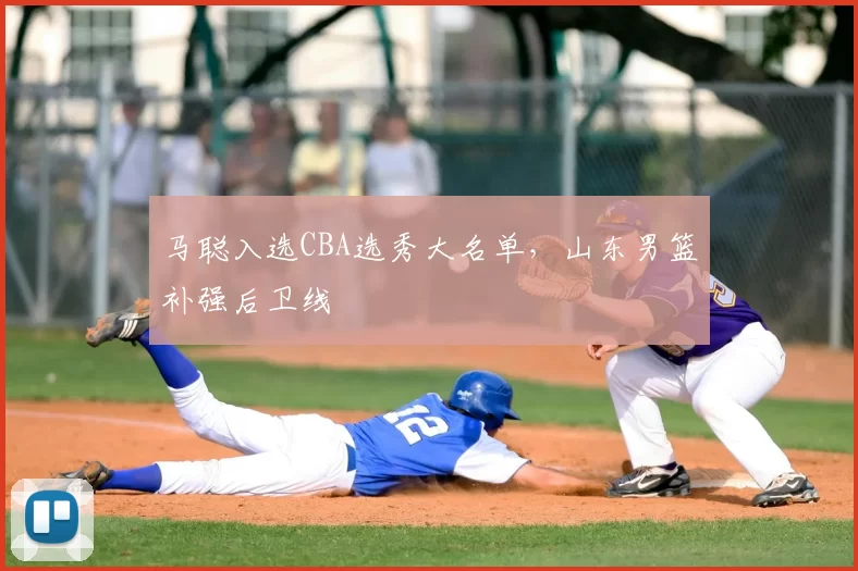 马聪入选CBA选秀大名单，山东男篮补强后卫线