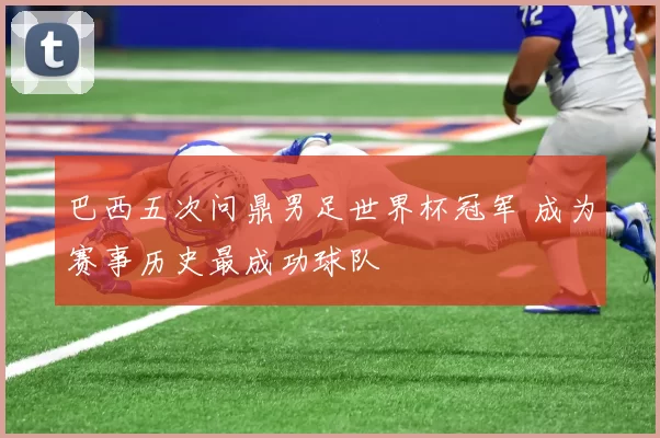 巴西五次问鼎男足世界杯冠军 成为赛事历史最成功球队