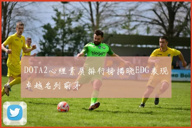 DOTA2心理素质排行榜揭晓EDG表现卓越名列前茅