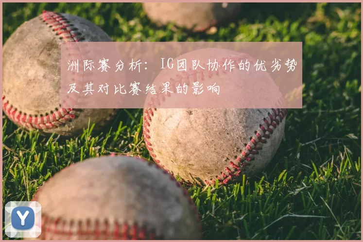 洲际赛分析：IG团队协作的优劣势及其对比赛结果的影响