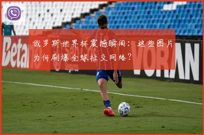 俄罗斯世界杯震撼瞬间:这些图片为何刷爆全球社交网络?