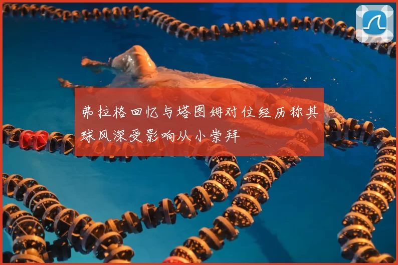 弗拉格回忆与塔图姆对位经历称其球风深受影响从小崇拜