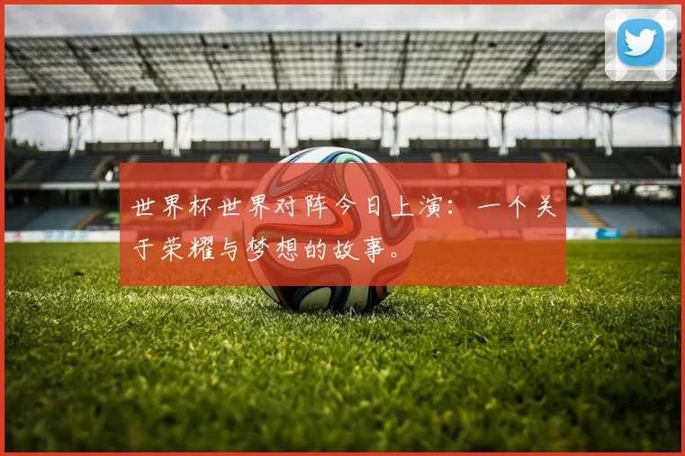 世界杯世界对阵今日上演:一个关于荣耀与梦想的故事。