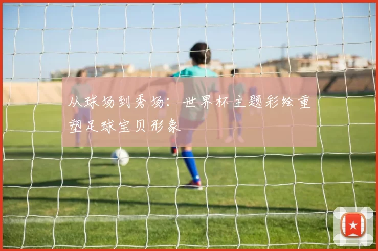 从球场到秀场：世界杯主题彩绘重塑足球宝贝形象