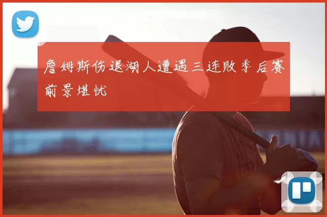 詹姆斯伤退湖人遭遇三连败季后赛前景堪忧