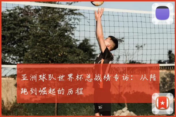 亚洲球队世界杯总战绩专访:从陪跑到崛起的历程