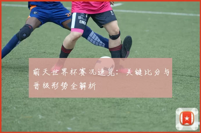 前天世界杯赛况速览:关键比分与晋级形势全解析