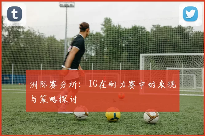 洲际赛分析：IG在耐力赛中的表现与策略探讨