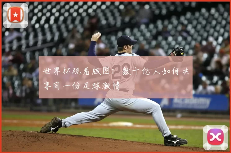 世界杯观看版图:数十亿人如何共享同一份足球激情