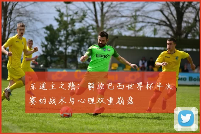 东道主之殇：解读巴西世界杯半决赛的战术与心理双重崩盘