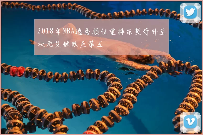 2018年NBA选秀顺位重排东契奇升至状元艾顿跌至第五