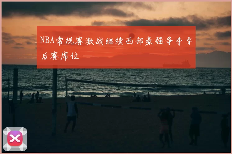NBA常规赛激战继续西部豪强争夺季后赛席位