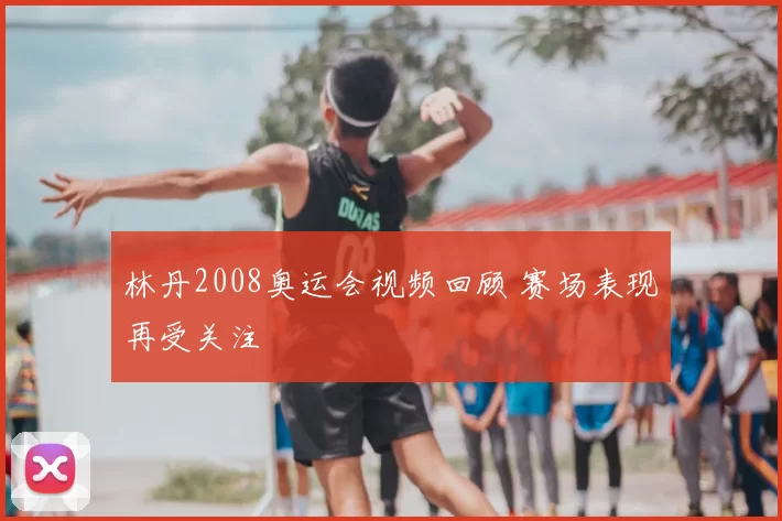 林丹2008奥运会视频回顾 赛场表现再受关注