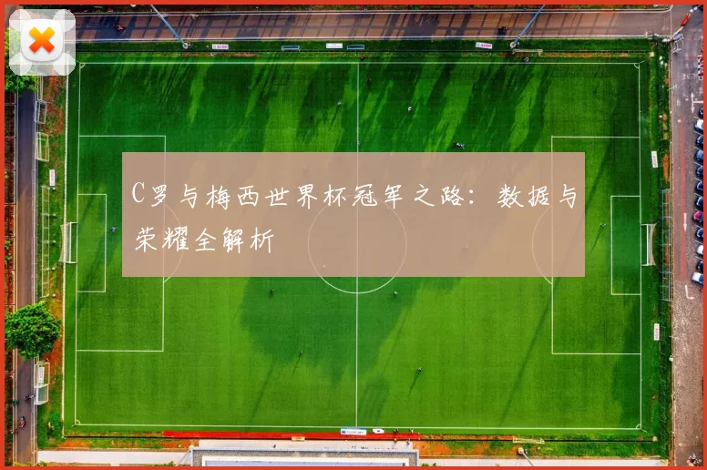 C罗与梅西世界杯冠军之路:数据与荣耀全解析