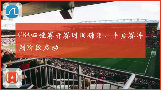 CBA四强赛开赛时间确定，季后赛冲刺阶段启动