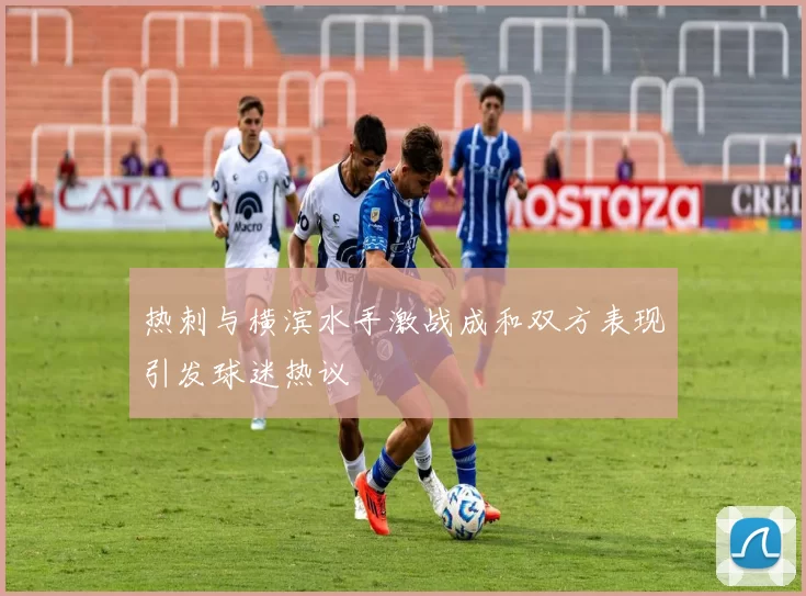 热刺与横滨水手激战成和双方表现引发球迷热议