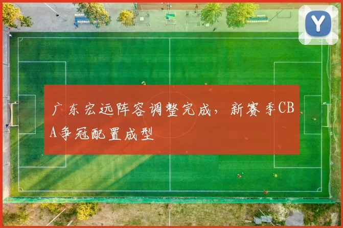 广东宏远阵容调整完成，新赛季CBA争冠配置成型