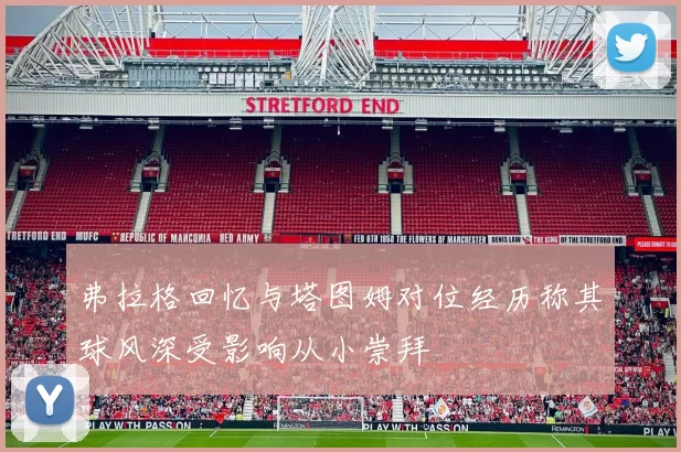 弗拉格回忆与塔图姆对位经历称其球风深受影响从小崇拜