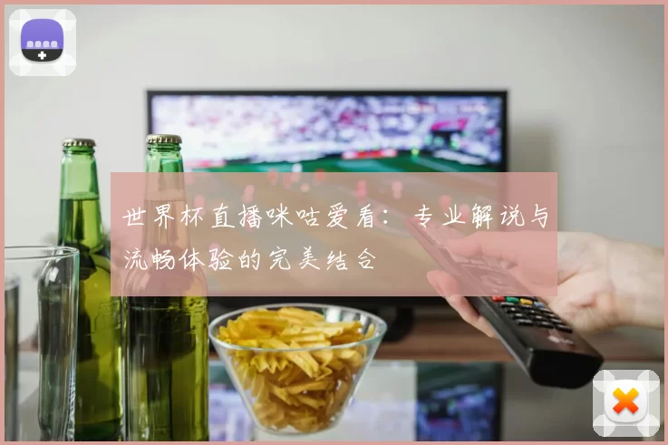 世界杯直播咪咕爱看：专业解说与流畅体验的完美结合