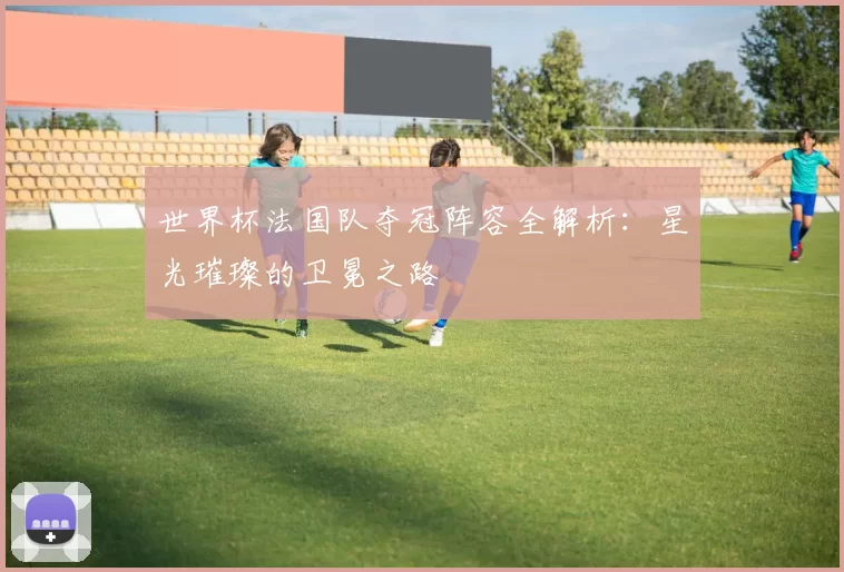 世界杯法国队夺冠阵容全解析:星光璀璨的卫冕之路