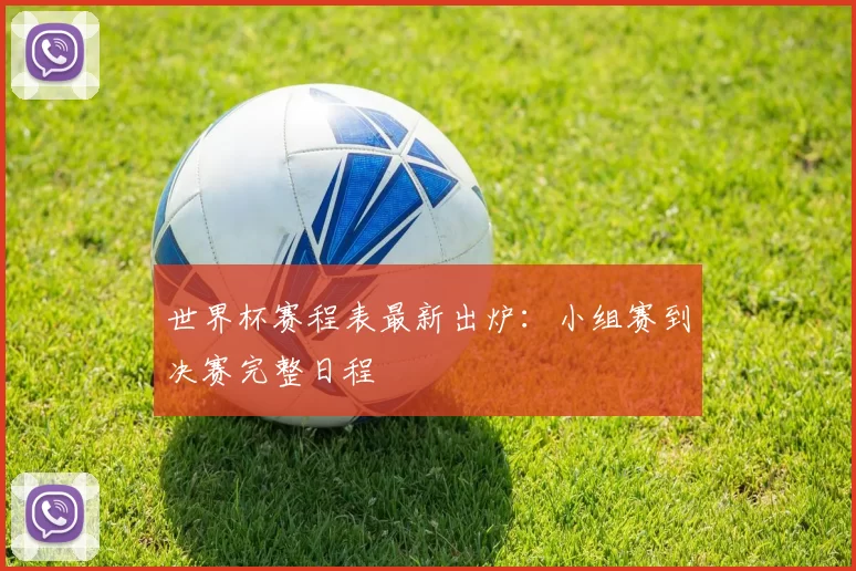 世界杯赛程表最新出炉:小组赛到决赛完整日程