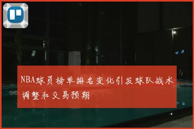 NBA球员榜单排名变化引发球队战术调整和交易预期