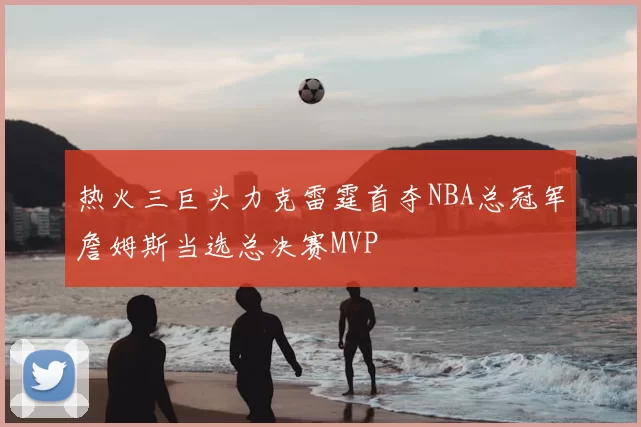 热火三巨头力克雷霆首夺NBA总冠军詹姆斯当选总决赛MVP