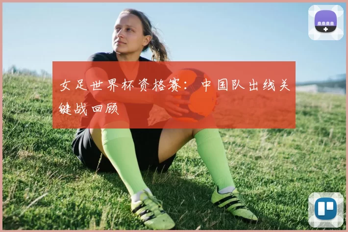 女足世界杯资格赛:中国队出线关键战回顾