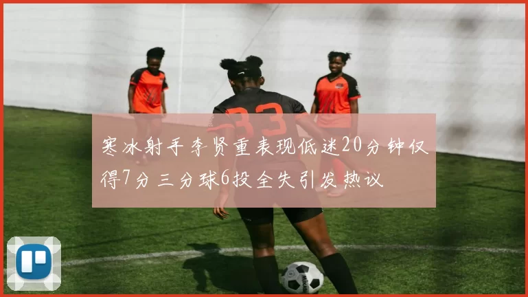 寒冰射手李贤重表现低迷20分钟仅得7分三分球6投全失引发热议