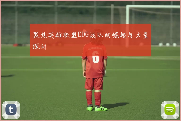 聚焦英雄联盟EDG战队的崛起与力量探讨