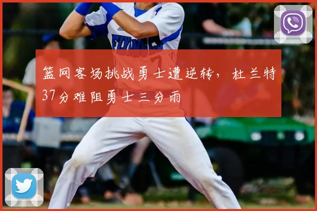 篮网客场挑战勇士遭逆转,杜兰特37分难阻勇士三分雨