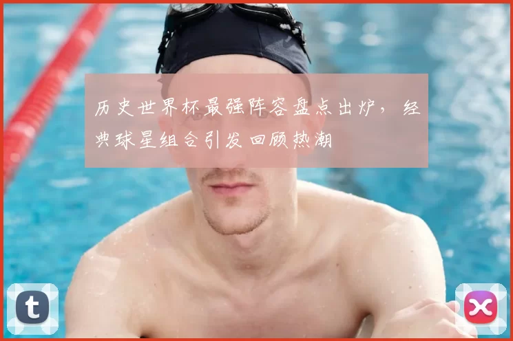 历史世界杯最强阵容盘点出炉,经典球星组合引发回顾热潮