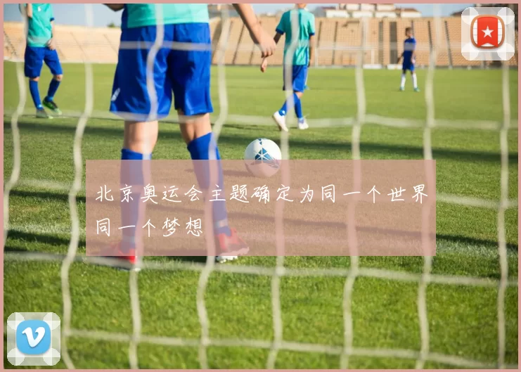 北京奥运会主题确定为同一个世界同一个梦想