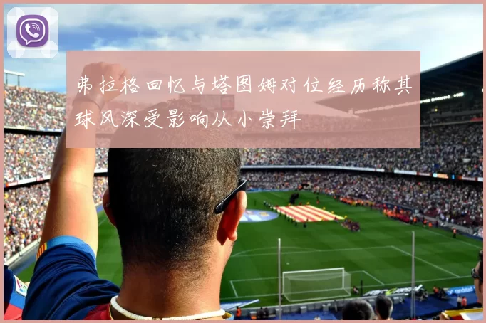 弗拉格回忆与塔图姆对位经历称其球风深受影响从小崇拜