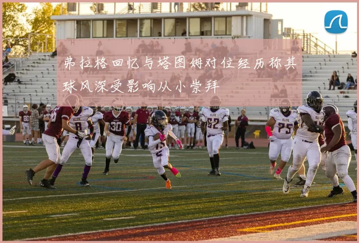 弗拉格回忆与塔图姆对位经历称其球风深受影响从小崇拜