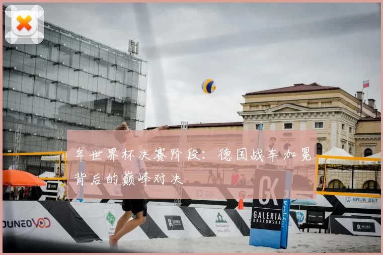 年世界杯决赛阶段:德国战车加冕背后的巅峰对决