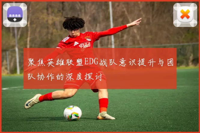 聚焦英雄联盟EDG战队意识提升与团队协作的深度探讨