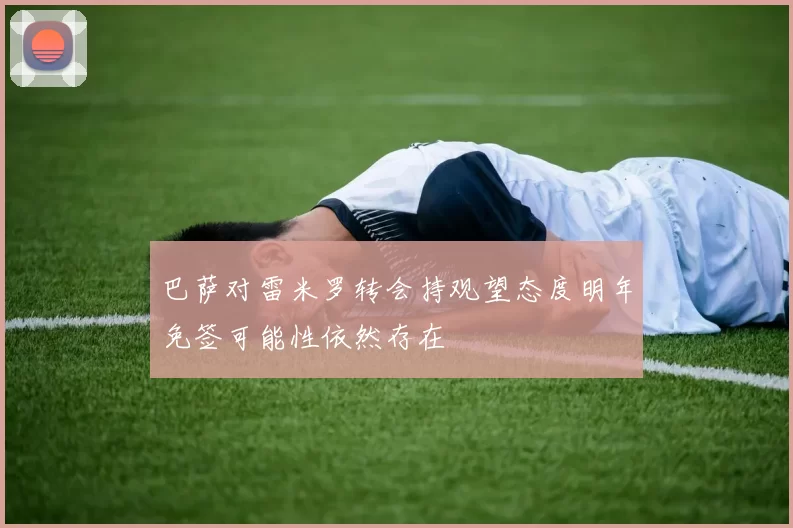 巴萨对雷米罗转会持观望态度明年免签可能性依然存在