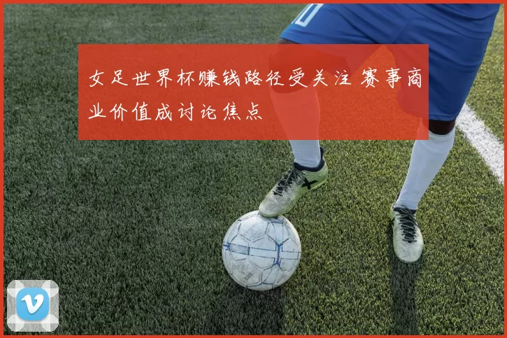 女足世界杯赚钱路径受关注 赛事商业价值成讨论焦点