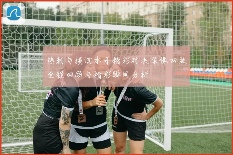 热刺与横滨水手精彩对决录像回放全程回顾与精彩瞬间分析