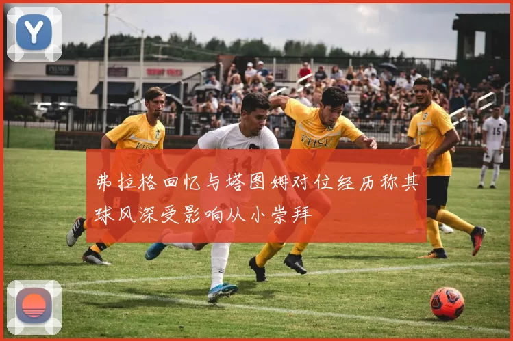 弗拉格回忆与塔图姆对位经历称其球风深受影响从小崇拜
