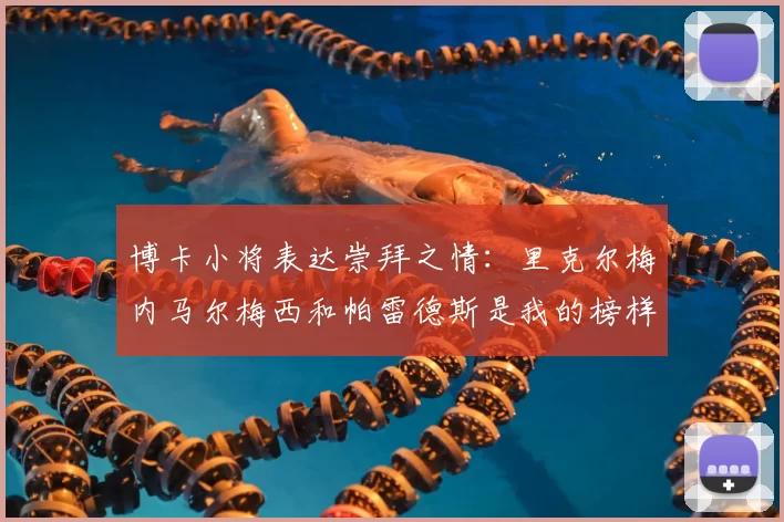 博卡小将表达崇拜之情:里克尔梅内马尔梅西和帕雷德斯是我的榜样