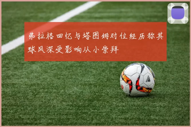 弗拉格回忆与塔图姆对位经历称其球风深受影响从小崇拜