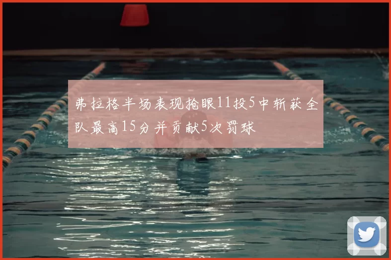 弗拉格半场表现抢眼11投5中斩获全队最高15分并贡献5次罚球