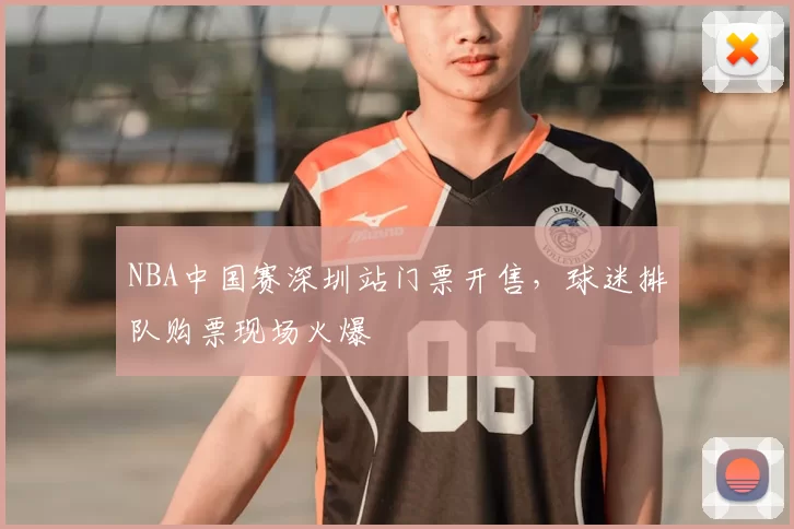 NBA中国赛深圳站门票开售，球迷排队购票现场火爆