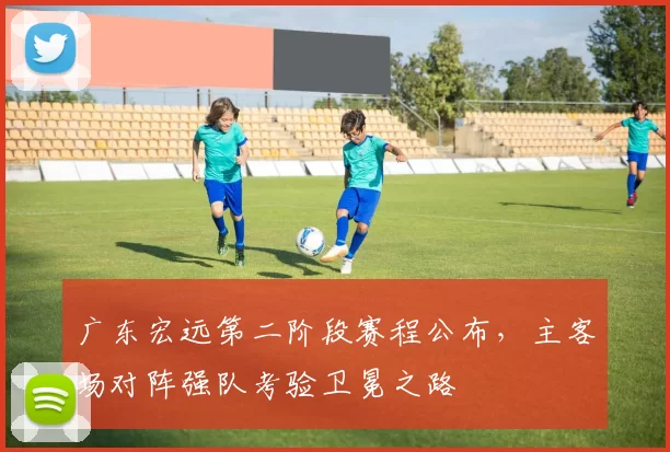 广东宏远第二阶段赛程公布，主客场对阵强队考验卫冕之路