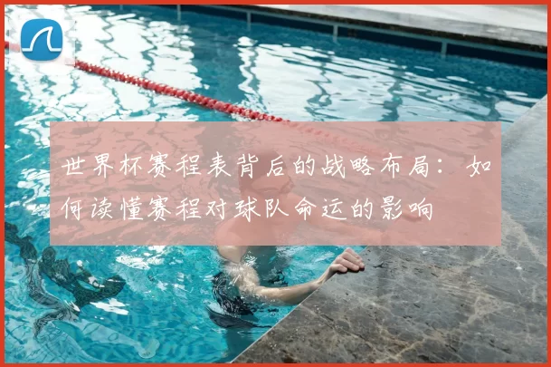 世界杯赛程表背后的战略布局:如何读懂赛程对球队命运的影响