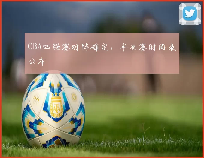 CBA四强赛对阵确定，半决赛时间表公布