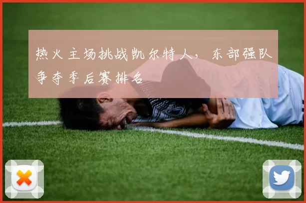 热火主场挑战凯尔特人，东部强队争夺季后赛排名